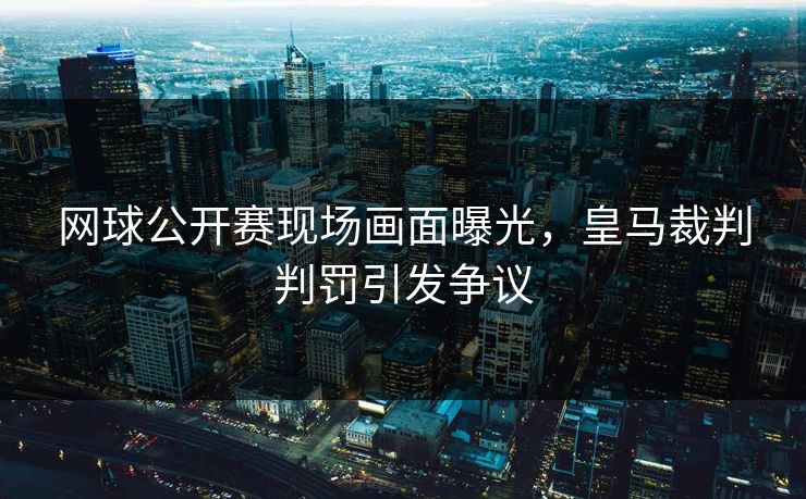 网球公开赛现场画面曝光,皇马裁判判罚引发争议 网球公开赛现场画面曝光,皇马裁判判罚引发争议