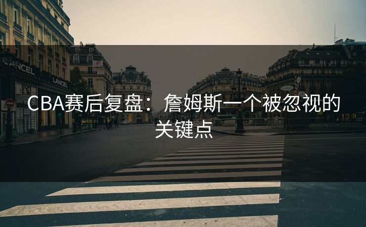 CBA赛后复盘:詹姆斯一个被忽视的关键点 CBA赛后复盘:詹姆斯一个被忽视的关键点