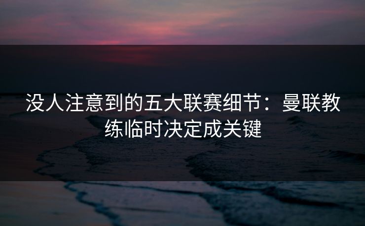 没人注意到的五大联赛细节:曼联教练临时决定成关键 没人注意到的五大联赛细节:曼联教练临时决定成关键