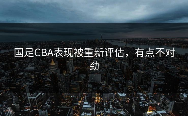 国足CBA表现被重新评估,有点不对劲 国足CBA表现被重新评估,有点不对劲