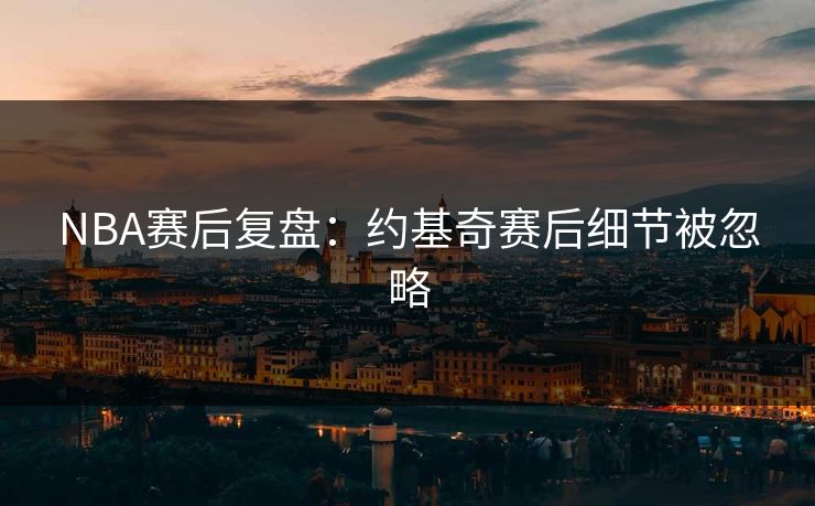 NBA赛后复盘:约基奇赛后细节被忽略 NBA赛后复盘:约基奇赛后细节被忽略