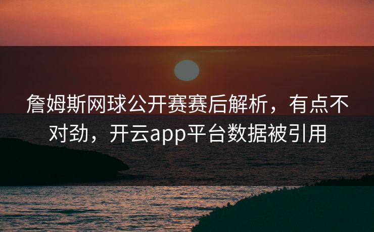 詹姆斯网球公开赛赛后解析,有点不对劲,开云app平台数据被引用 詹姆斯网球公开赛赛后解析,有点不对劲,开云app平台数据被引用