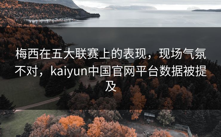 梅西在五大联赛上的表现,现场气氛不对,kaiyun中国官网平台数据被提及 梅西在五大联赛上的表现,现场气氛不对,kaiyun中国官网平台数据被提及