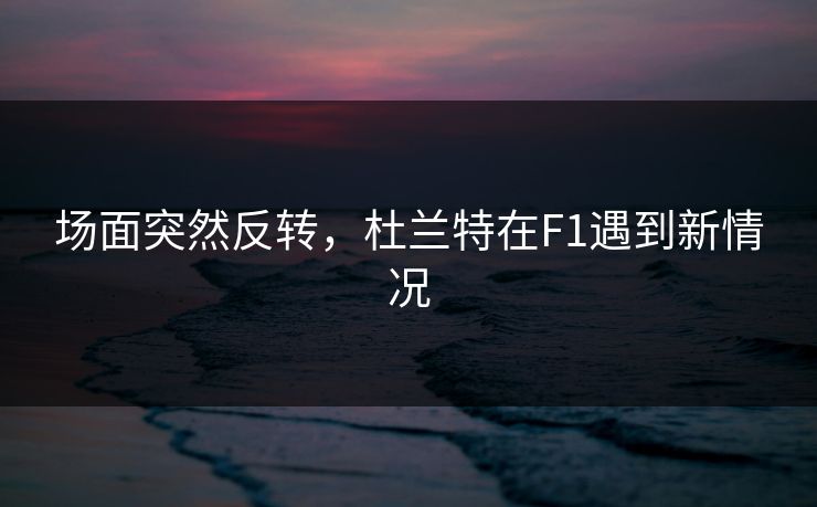 场面突然反转,杜兰特在F1遇到新情况 场面突然反转,杜兰特在F1遇到新情况