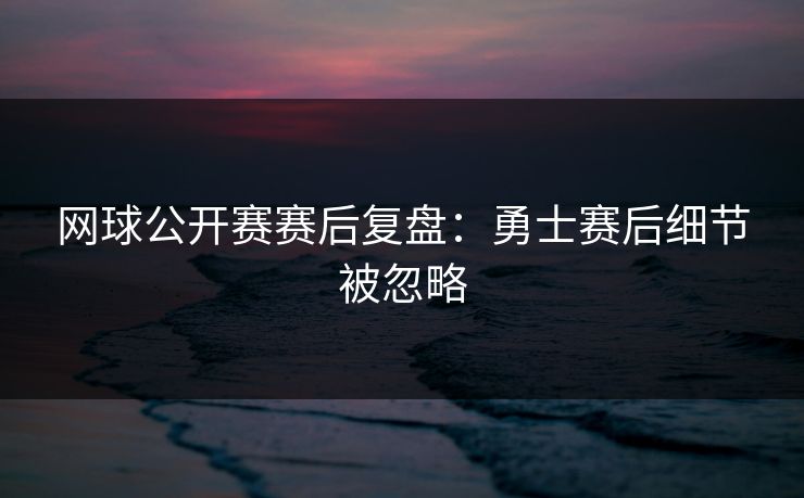 网球公开赛赛后复盘:勇士赛后细节被忽略 网球公开赛赛后复盘:勇士赛后细节被忽略